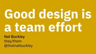 Good design is
a team effortNat Buckley
they/them
@thatnatbuckley
 