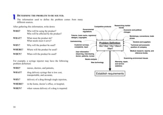 10
Establish requirements
Problem Definition
Who?What ?Why?Where?
When?
Researching market
trends
User information
observing, interviewing
doctor, patients, nurses
Medical research, reports, and
reference books
brainstorming
Examining environment issues
Workshops, conventions, trade
shows
Customer surveys,
complaints, input
Competitive products
Needs analysis
Economic and political
changes
New technology
Technical and economic
position of company
Vendors and suppliers
Warranty, repair,
and service
statistics
Governmental
regulations
Patents, trade marks, registered
designs, copyrights
Establish requirements
Problem Definition
Who?What ?Why?Where?
When?
Researching market
trends
User information
observing, interviewing
doctor, patients, nurses
Medical research, reports, and
reference books
brainstorming
Examining environment issues
Workshops, conventions, trade
shows
Customer surveys,
complaints, input
Competitive products
Needs analysis
Economic and political
changes
New technology
Technical and economic
position of company
Vendors and suppliers
Warranty, repair,
and service
statistics
Governmental
regulations
Patents, trade marks, registered
designs, copyrights
DETERMINE THE PROBLEM TO BE SOLVED.
The information used to define the problem comes from many
different sources.
After gathering this information, write down:
WHO? Who will be using the product?
Who will be affected by the product?
WHAT? What must the product do?
What needs must it serve?
WHY? Why will the product be used?
WHERE? Where will the product be used?
WHEN? When will the product be used?
For example, a syringe injector may have the following
problem definition:
WHO? nurses, doctors, and patients,
WHAT? drug delivery syringe that is low cost,
transportable, and accurate,
WHY? delivery of a drug through single injection,
WHERE? in the home, doctor’s office, or hospital,
WHEN? when venous delivery of a drug is required.
 