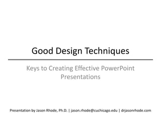 Good Design Techniques Keys to Creating Effective PowerPoint Presentations Presentation by Jason Rhode, Ph.D. | jason.rhode@cuchicago.edu | drjasonrhode.com 