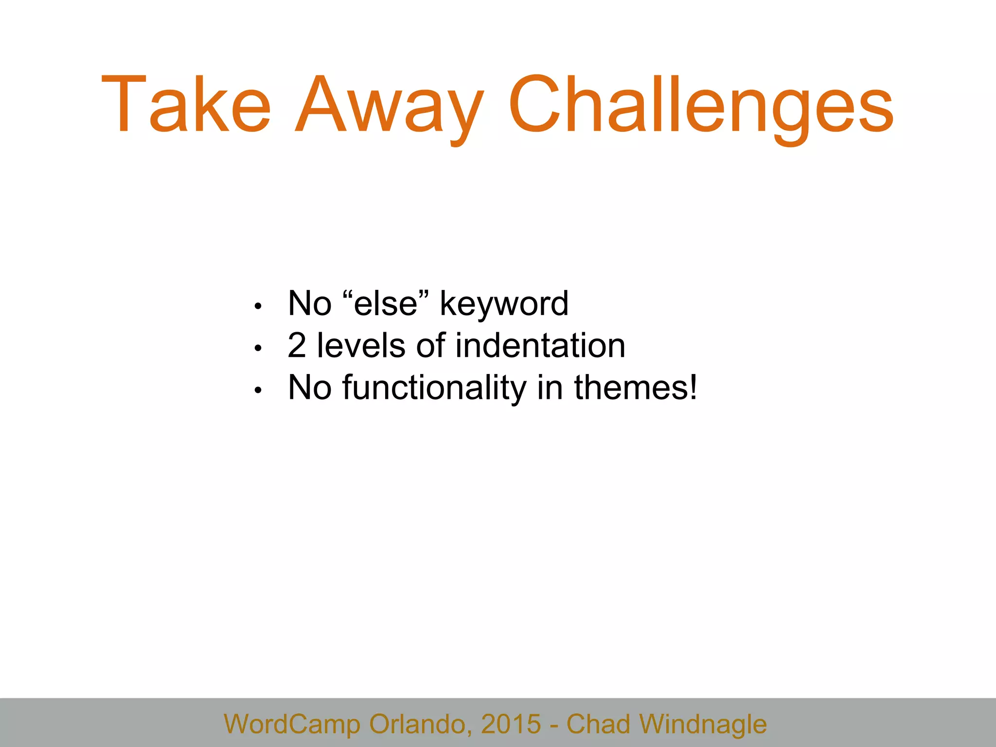 WordCamp Orlando, 2015 - Chad Windnagle
Take Away Challenges
• No “else” keyword
• 2 levels of indentation
• No functionality in themes!
 