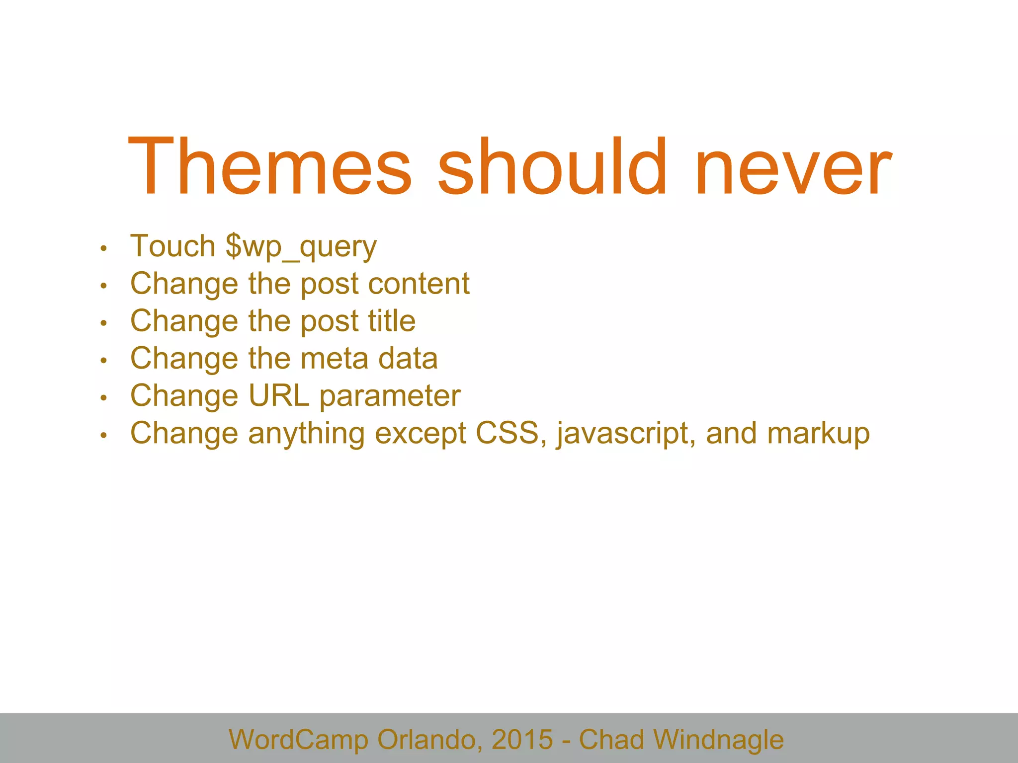 WordCamp Orlando, 2015 - Chad Windnagle
Themes should never
• Touch $wp_query
• Change the post content
• Change the post title
• Change the meta data
• Change URL parameter
• Change anything except CSS, javascript, and markup
 