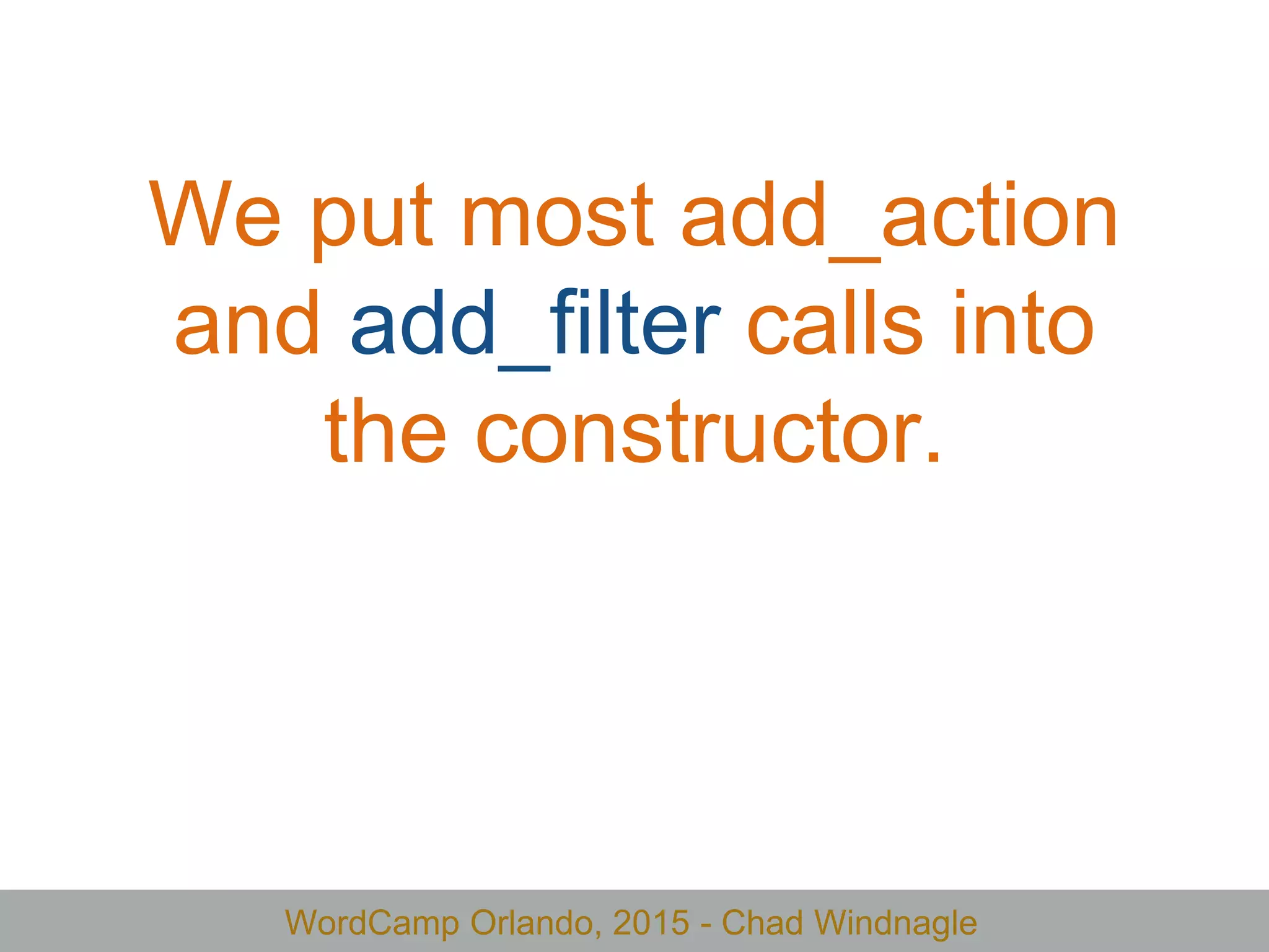 WordCamp Orlando, 2015 - Chad Windnagle
We put most add_action
and add_filter calls into
the constructor.
 
