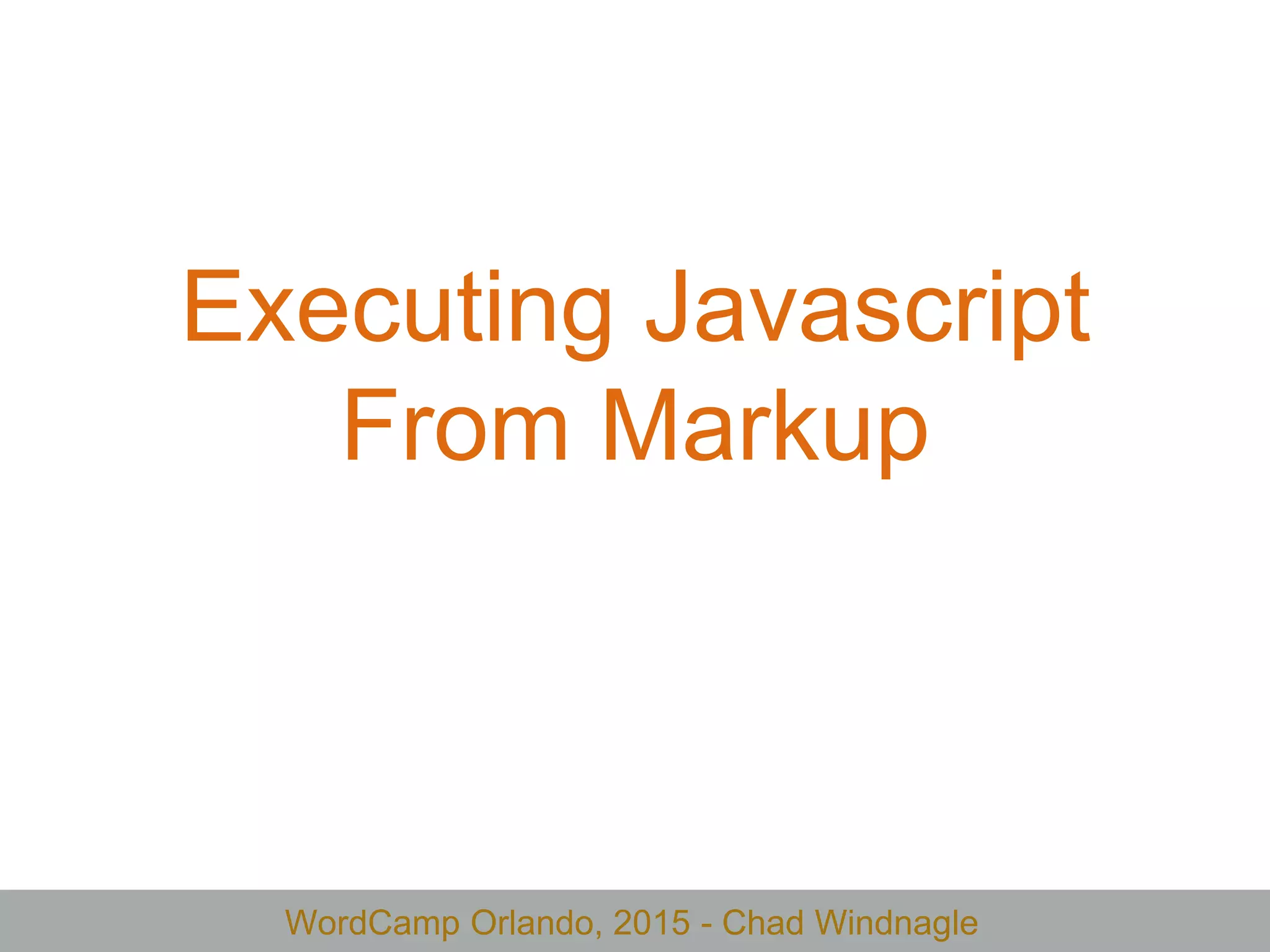 WordCamp Orlando, 2015 - Chad Windnagle
Executing Javascript
From Markup
 