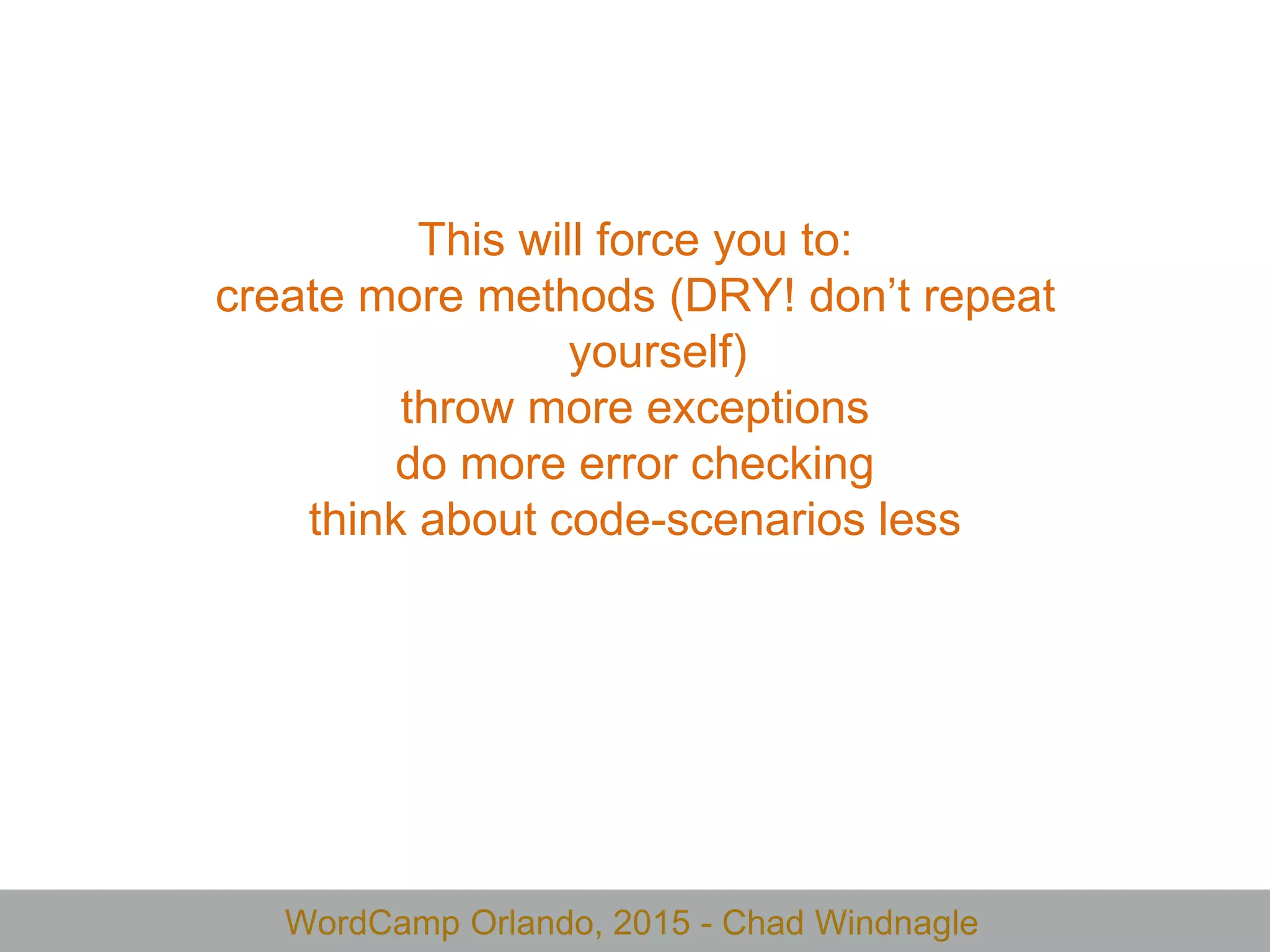 WordCamp Orlando, 2015 - Chad Windnagle
This will force you to:
create more methods (DRY! don’t repeat
yourself)
throw more exceptions
do more error checking
think about code-scenarios less
 