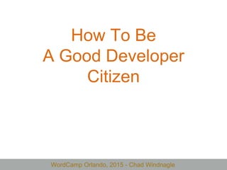 WordCamp Orlando, 2015 - Chad Windnagle
How To Be
A Good Developer
Citizen
 