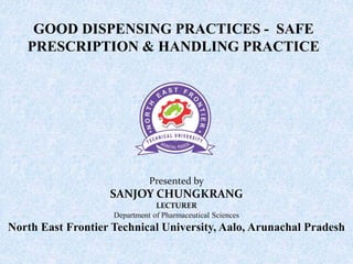 GOOD DISPENSING PRACTICES - SAFE
PRESCRIPTION & HANDLING PRACTICE
Presented by
SANJOY CHUNGKRANG
LECTURER
Department of Pharmaceutical Sciences
North East Frontier Technical University, Aalo, Arunachal Pradesh
 
