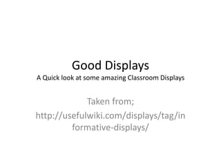 Good DisplaysA Quick look at some amazing Classroom Displays Taken from; http://usefulwiki.com/displays/tag/informative-displays/ 