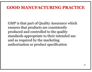14
GOOD MANUFACTURING PRACTICE
GMP is that part of Quality Assurance which
ensures that products are consistently
produced and controlled to the quality
standards appropriate to their intended use
and as required by the marketing
authorization or product specification
 