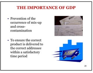 20
• Prevention of the
occurrence of mix-up
and cross-
contamination
• To ensure the correct
product is delivered to
the correct addressee
within a satisfactory
time period
THE IMPORTANCE OF GDP
 
