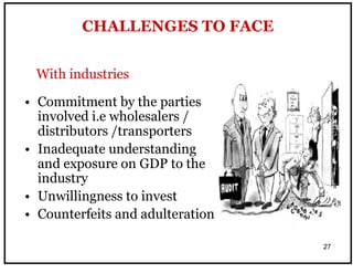 27
• Commitment by the parties
involved i.e wholesalers /
distributors /transporters
• Inadequate understanding
and exposure on GDP to the
industry
• Unwillingness to invest
• Counterfeits and adulteration
CHALLENGES TO FACE
With industries
 