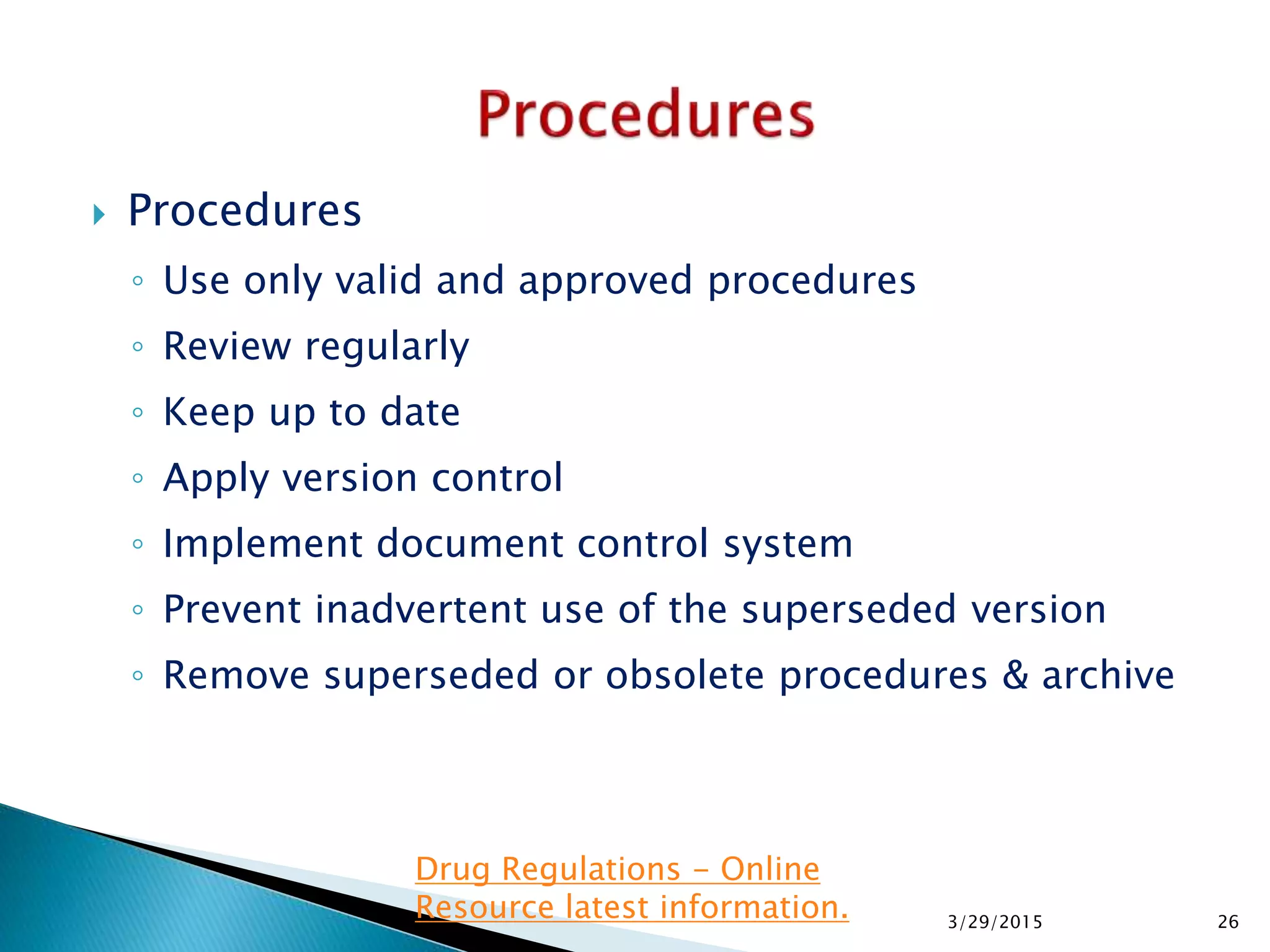  Procedures
◦ Use only valid and approved procedures
◦ Review regularly
◦ Keep up to date
◦ Apply version control
◦ Implement document control system
◦ Prevent inadvertent use of the superseded version
◦ Remove superseded or obsolete procedures & archive
3/29/2015 26
Drug Regulations - Online
Resource latest information.
 