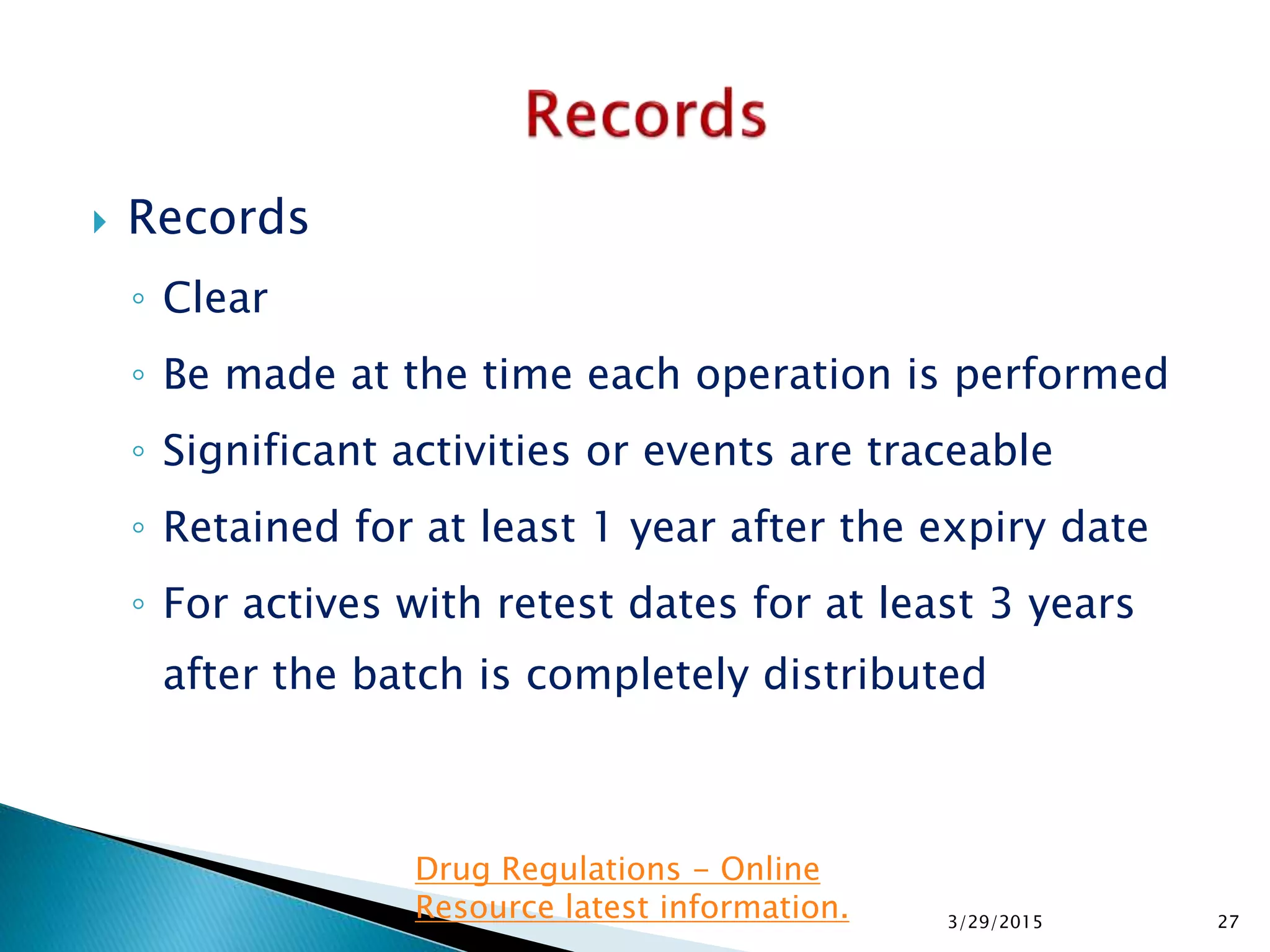  Records
◦ Clear
◦ Be made at the time each operation is performed
◦ Significant activities or events are traceable
◦ Retained for at least 1 year after the expiry date
◦ For actives with retest dates for at least 3 years
after the batch is completely distributed
3/29/2015 27
Drug Regulations - Online
Resource latest information.
 