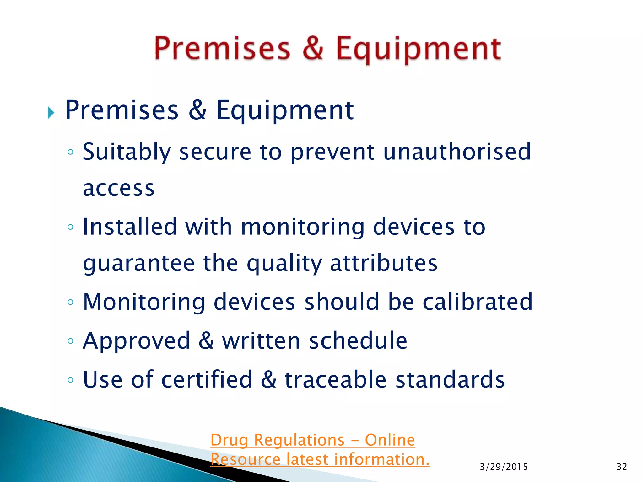  Premises & Equipment
◦ Suitably secure to prevent unauthorised
access
◦ Installed with monitoring devices to
guarantee the quality attributes
◦ Monitoring devices should be calibrated
◦ Approved & written schedule
◦ Use of certified & traceable standards
3/29/2015 32
Drug Regulations - Online
Resource latest information.
 