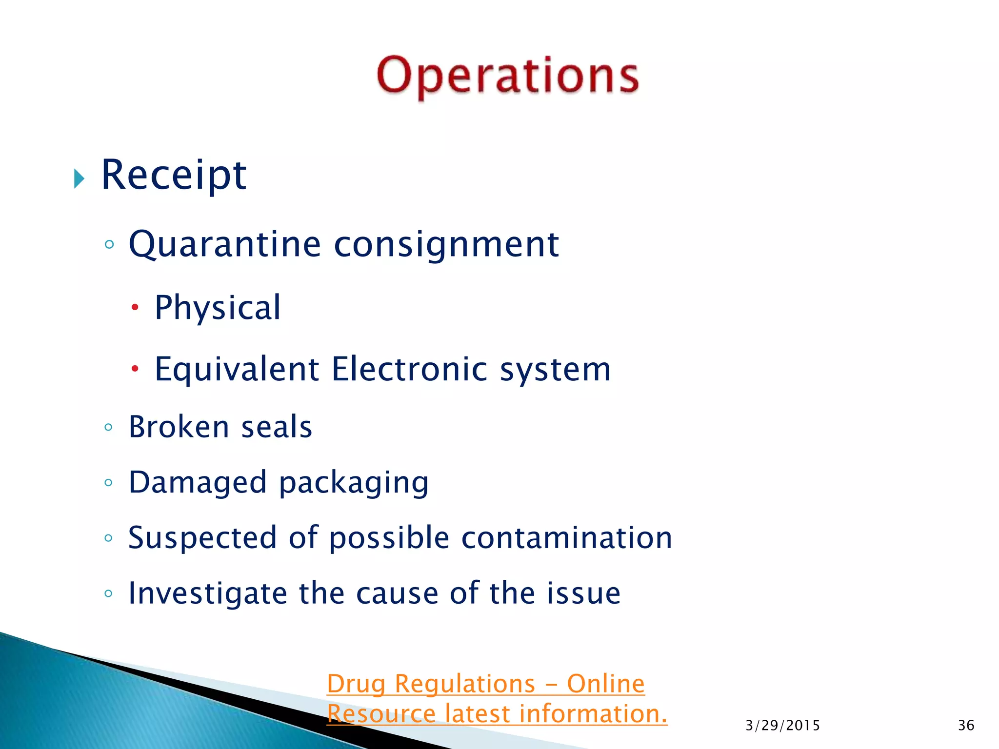  Receipt
◦ Quarantine consignment
 Physical
 Equivalent Electronic system
◦ Broken seals
◦ Damaged packaging
◦ Suspected of possible contamination
◦ Investigate the cause of the issue
3/29/2015 36
Drug Regulations - Online
Resource latest information.
 