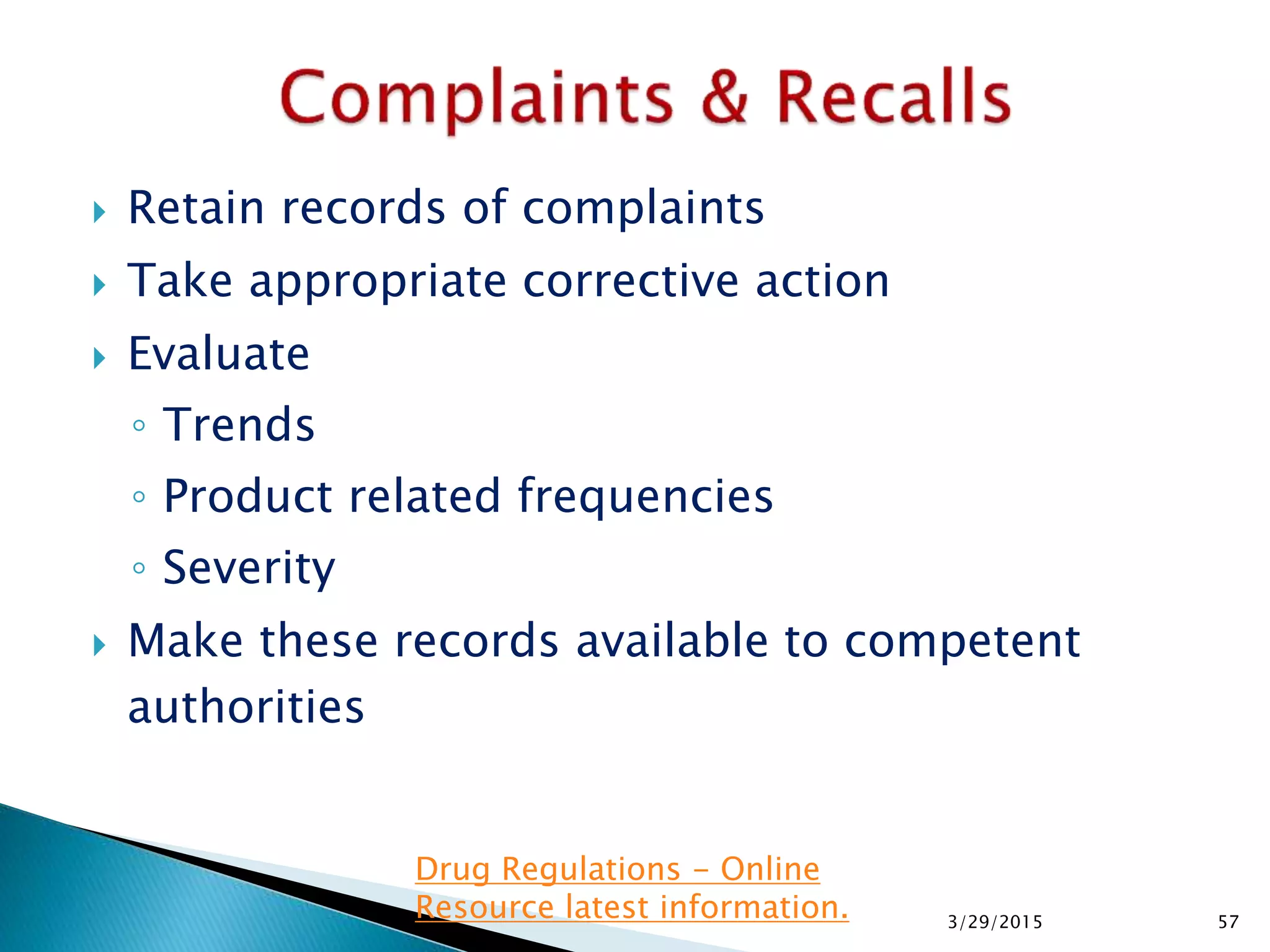  Retain records of complaints
 Take appropriate corrective action
 Evaluate
◦ Trends
◦ Product related frequencies
◦ Severity
 Make these records available to competent
authorities
3/29/2015 57
Drug Regulations - Online
Resource latest information.
 