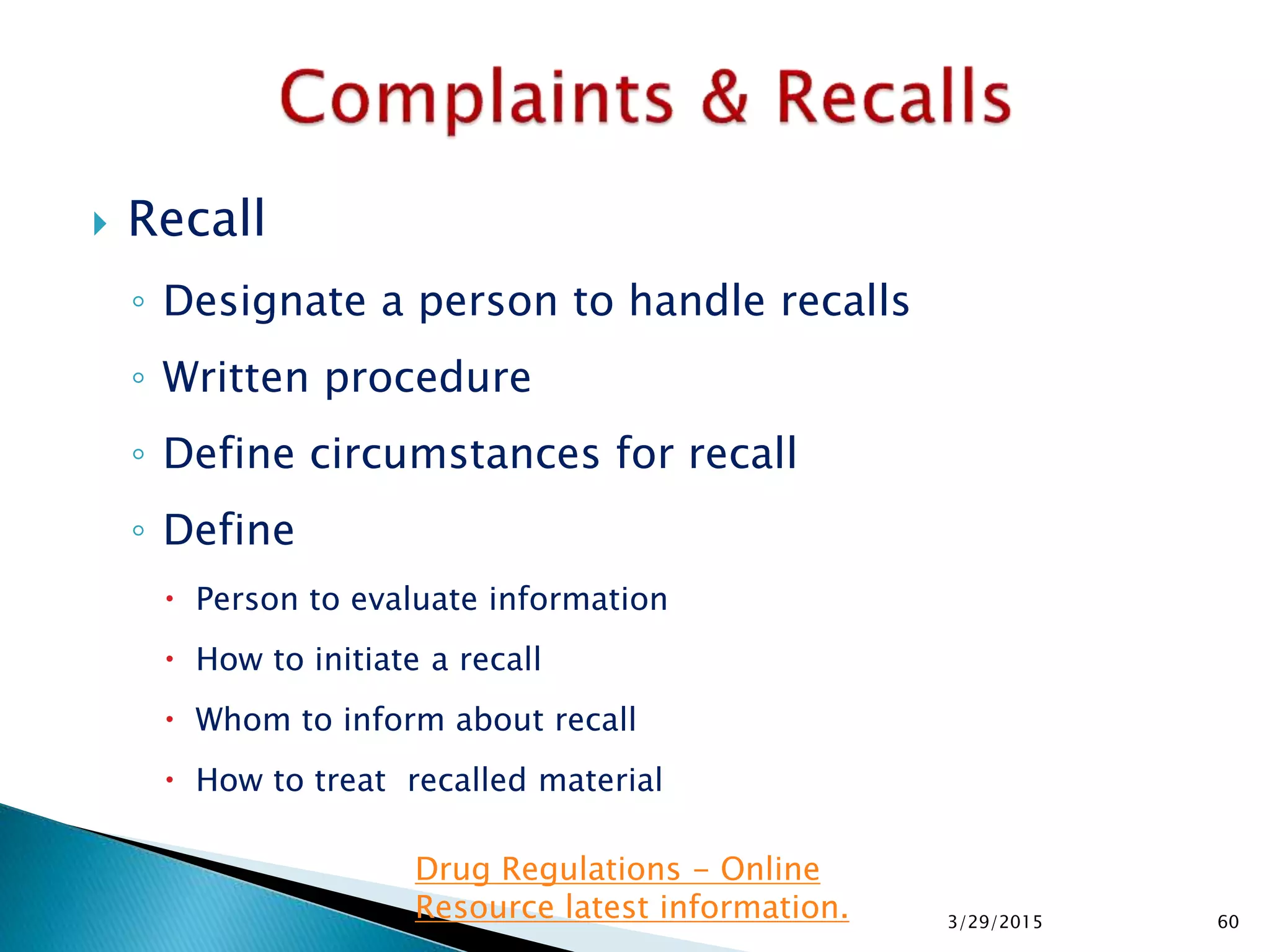  Recall
◦ Designate a person to handle recalls
◦ Written procedure
◦ Define circumstances for recall
◦ Define
 Person to evaluate information
 How to initiate a recall
 Whom to inform about recall
 How to treat recalled material
3/29/2015 60
Drug Regulations - Online
Resource latest information.
 