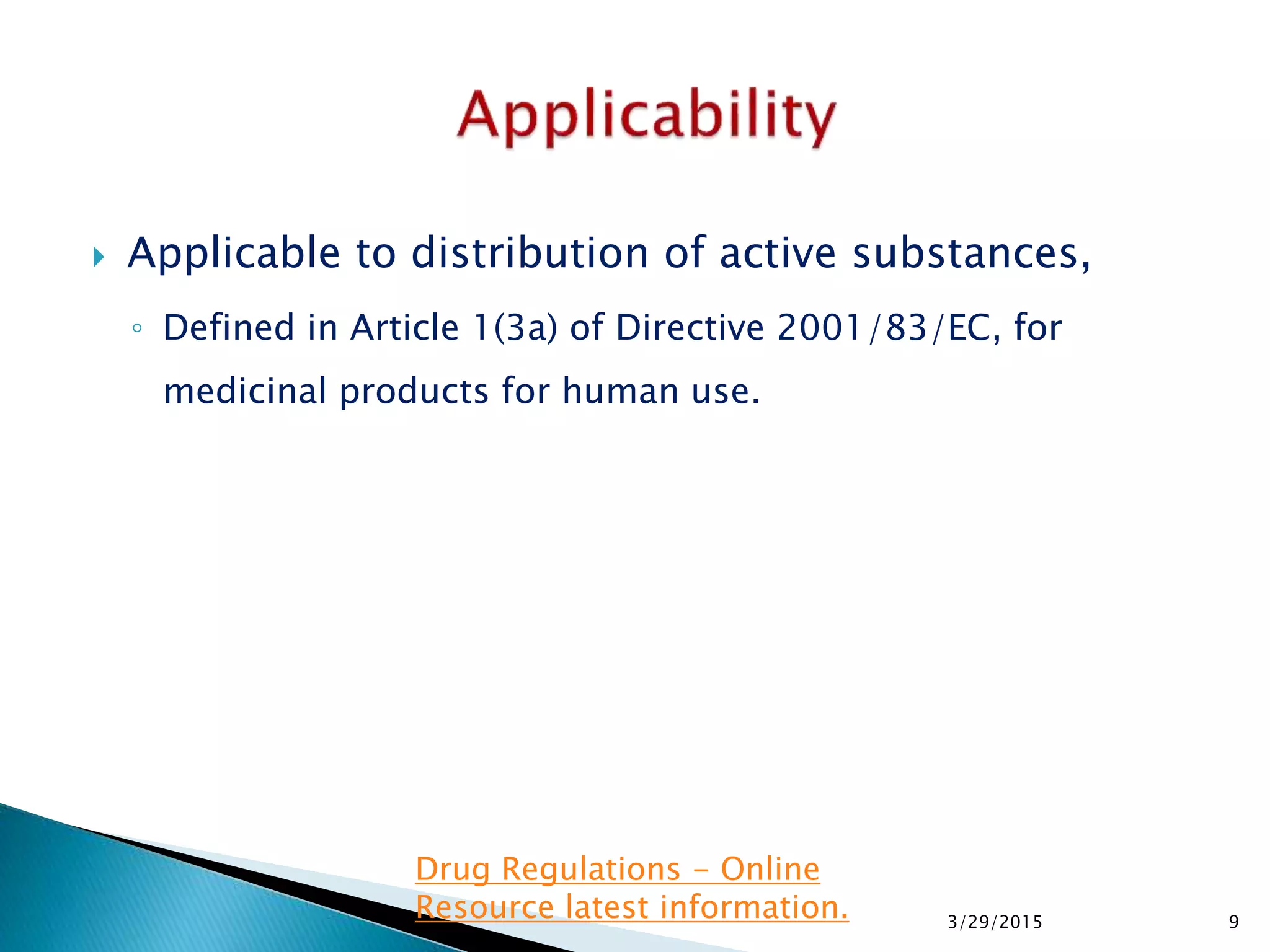  Applicable to distribution of active substances,
◦ Defined in Article 1(3a) of Directive 2001/83/EC, for
medicinal products for human use.
3/29/2015 9
Drug Regulations - Online
Resource latest information.
 