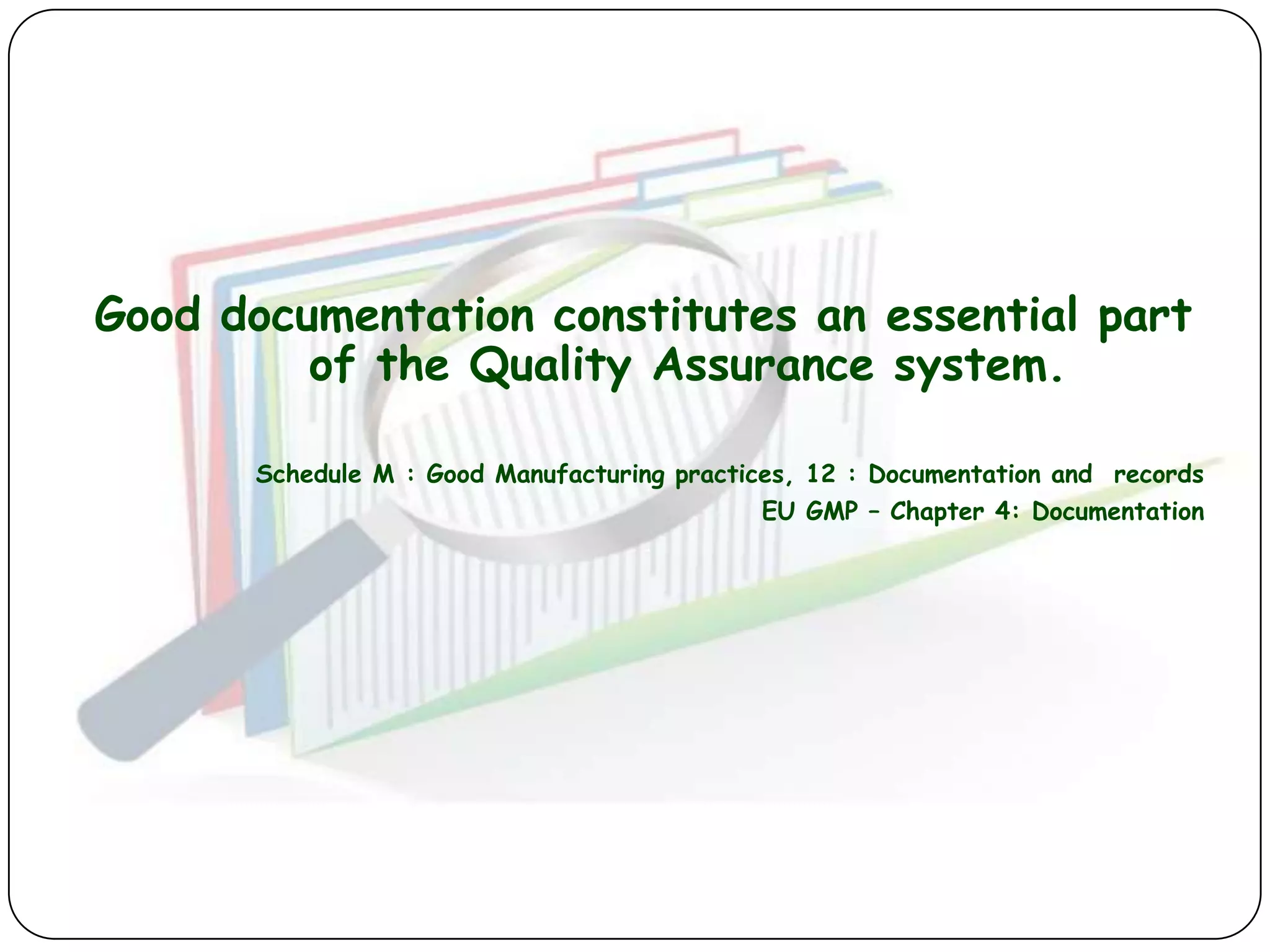 Good documentation constitutes an essential part
         of the Quality Assurance system.

       Schedule M : Good Manufacturing practices, 12 : Documentation and records
                                             EU GMP – Chapter 4: Documentation
 