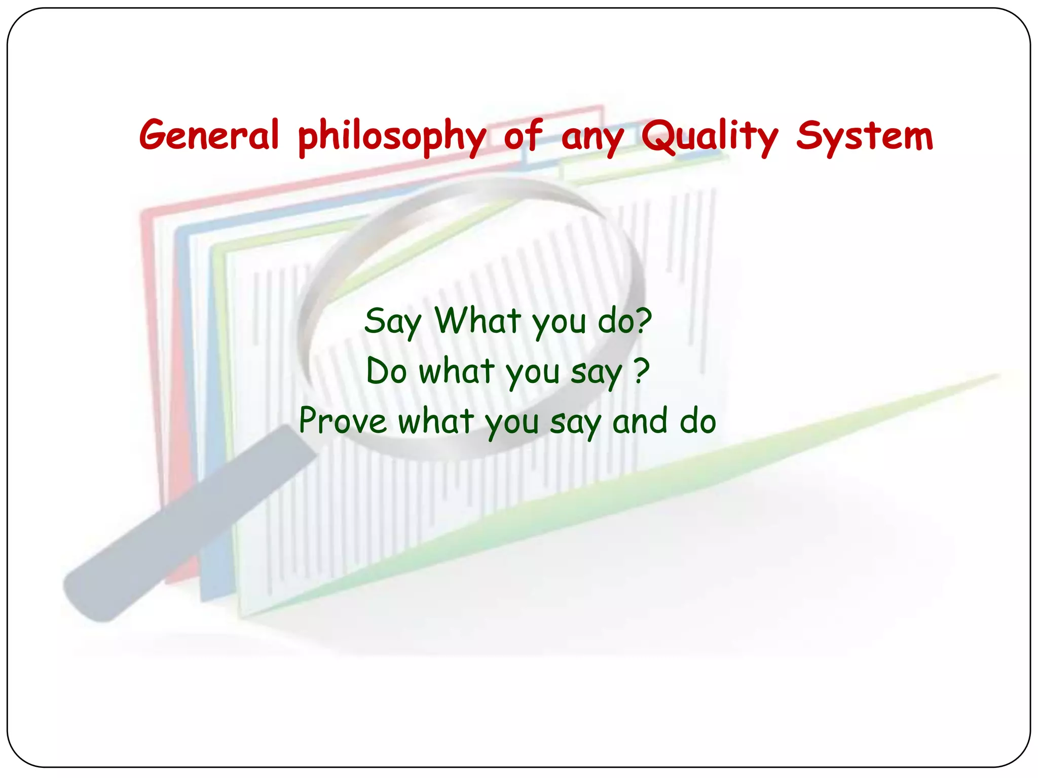 General philosophy of any Quality System



            Say What you do?
            Do what you say ?
        Prove what you say and do
 