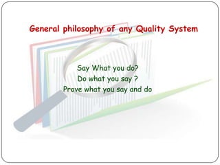 General philosophy of any Quality System



            Say What you do?
            Do what you say ?
        Prove what you say and do
 