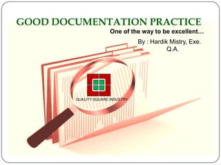 GOOD DOCUMENTATION PRACTICE
                       One of the way to be excellent…
                                  By : Hardik Mistry, Exe.
                                             Q.A.




        QUALITY SQUARE INDUSTRY
 