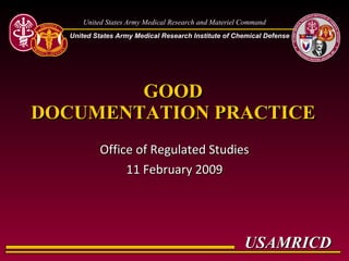United States Army Medical Research and Materiel Command
  United States Army Medical Research Institute of Chemical Defense




        GOOD
DOCUMENTATION PRACTICE
           Office of Regulated Studies
                11 February 2009




                                                       USAMRICD
 