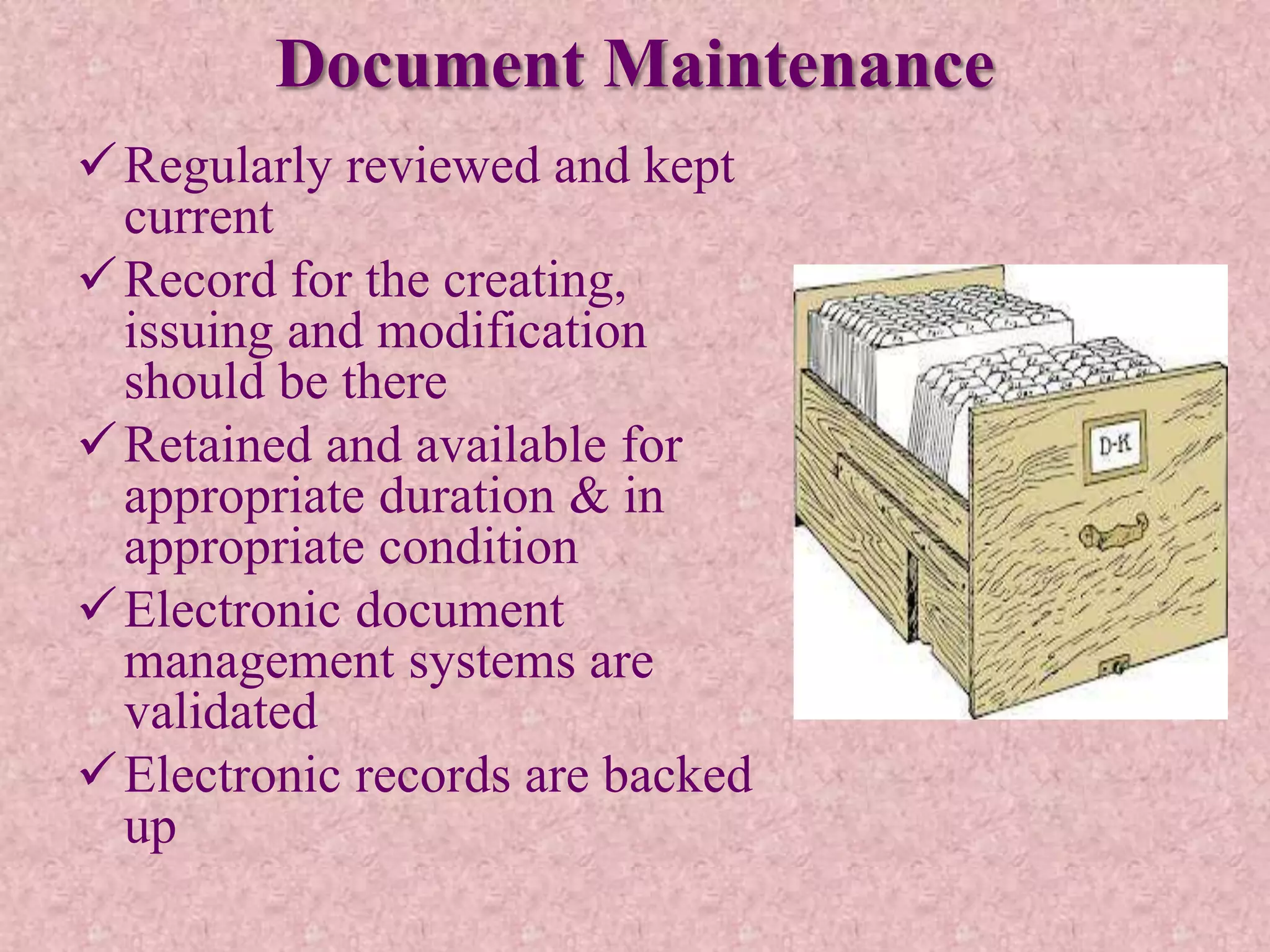 Document Maintenance
Regularly reviewed and kept
current
Record for the creating,
issuing and modification
should be there
Retained and available for
appropriate duration & in
appropriate condition
Electronic document
management systems are
validated
Electronic records are backed
up
 