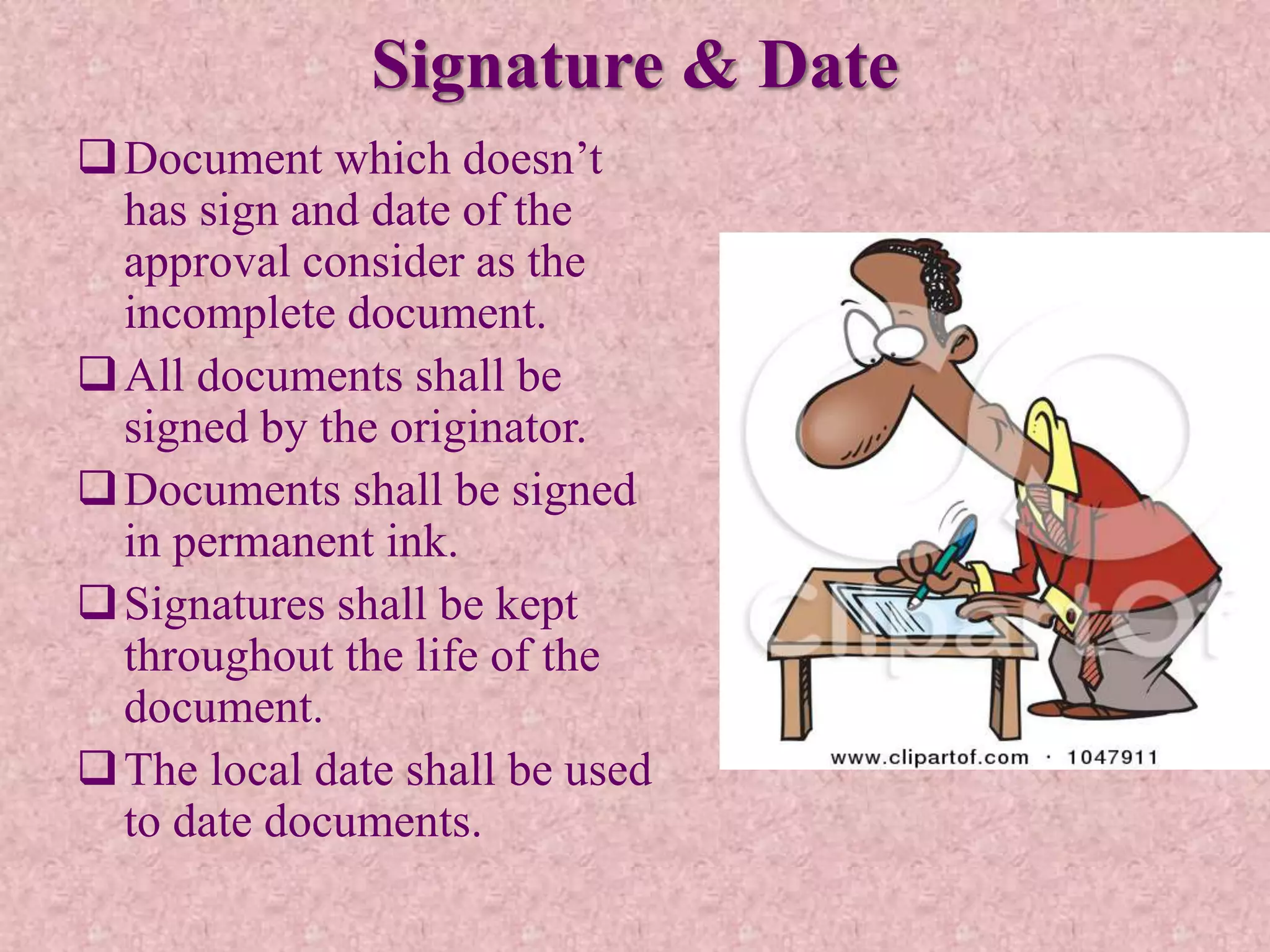 Signature & Date
Document which doesn’t
has sign and date of the
approval consider as the
incomplete document.
All documents shall be
signed by the originator.
Documents shall be signed
in permanent ink.
Signatures shall be kept
throughout the life of the
document.
The local date shall be used
to date documents.
 
