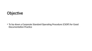 Objective
• To lay down a Corporate Standard Operating Procedure (CSOP) for Good
Documentation Practice
 