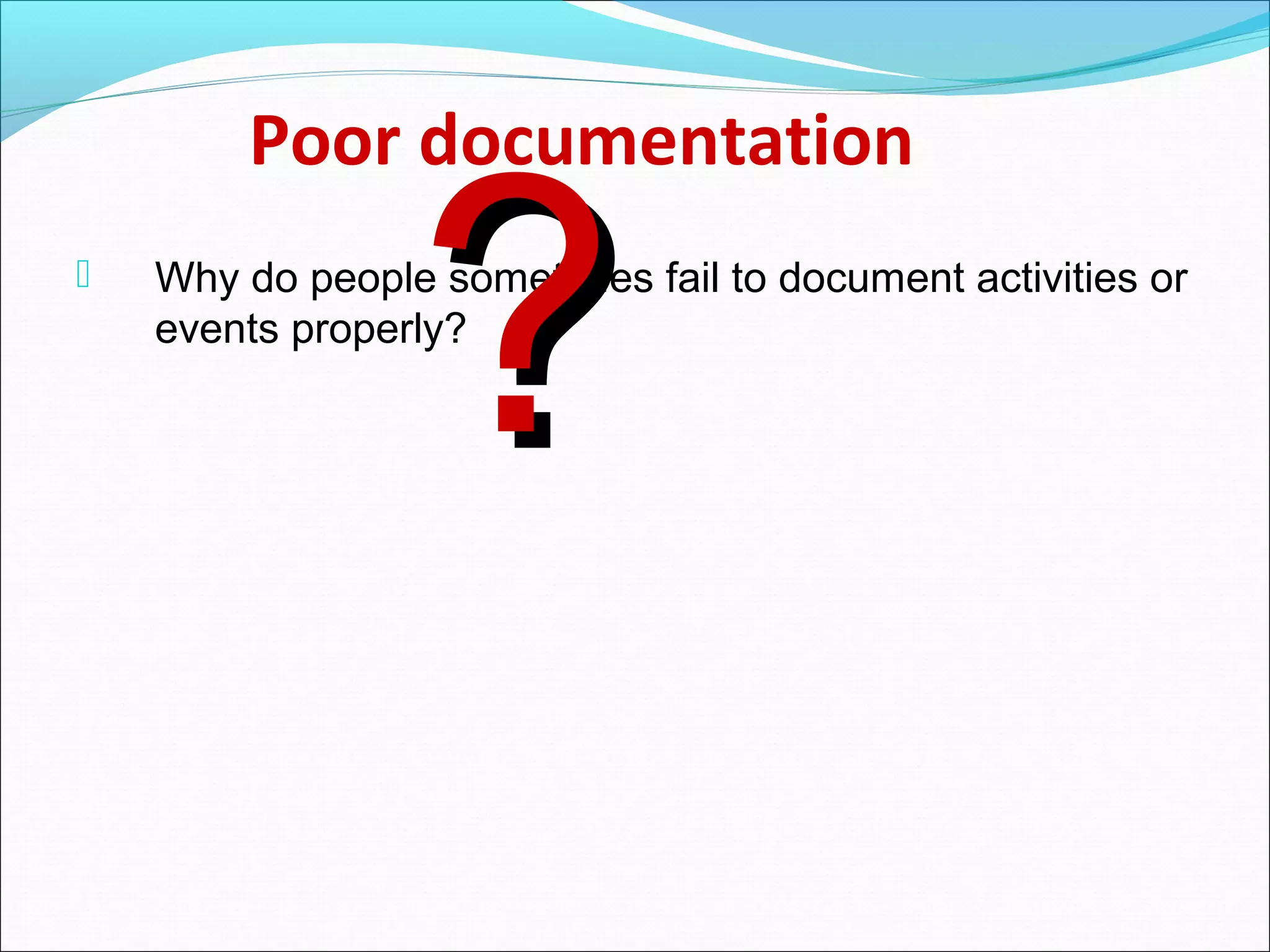Poor documentation
 Why do people sometimes fail to document activities or
events properly?
??
 
