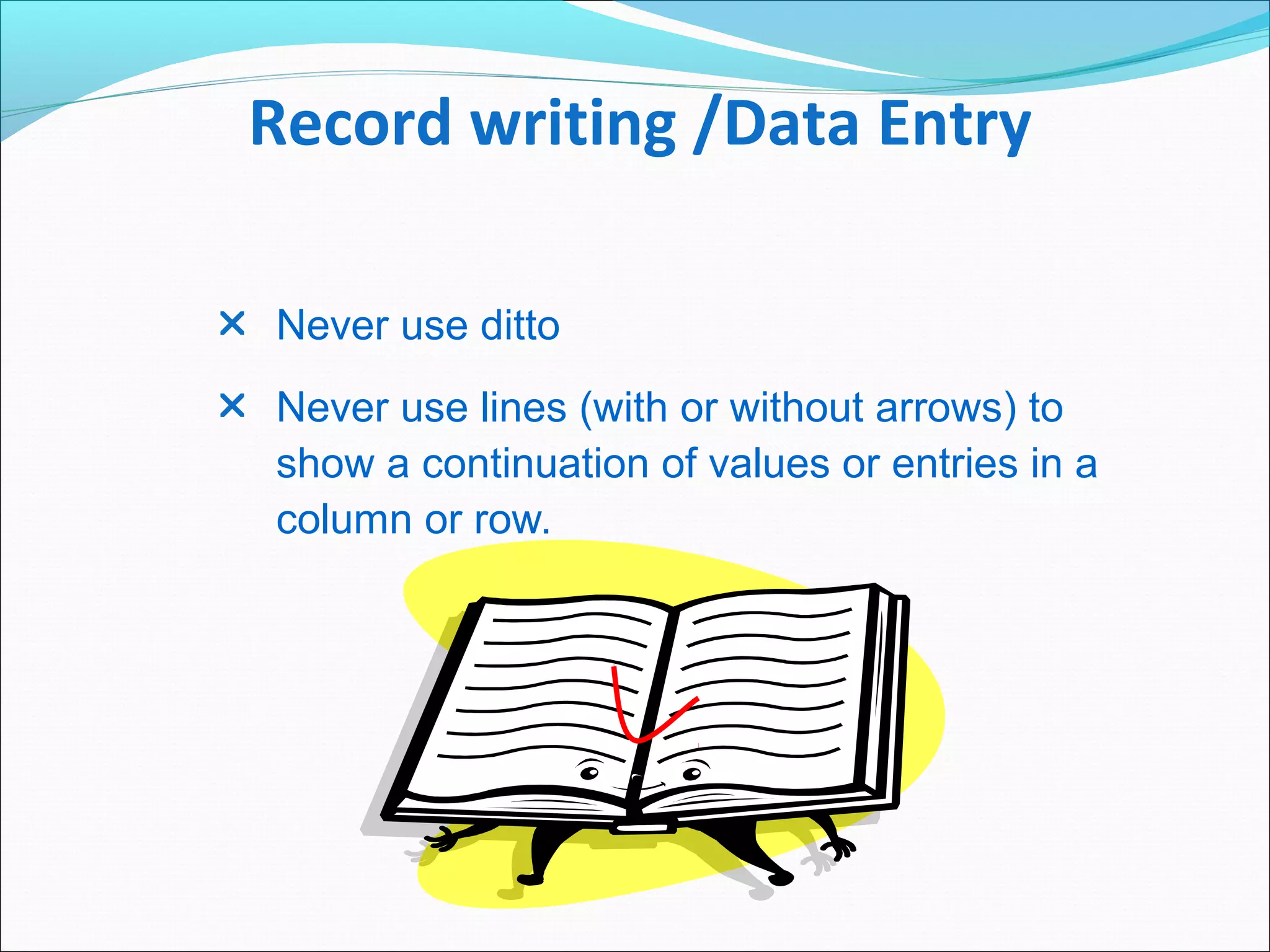 Record writing /Data Entry
 Never use ditto
 Never use lines (with or without arrows) to
show a continuation of values or entries in a
column or row.
 