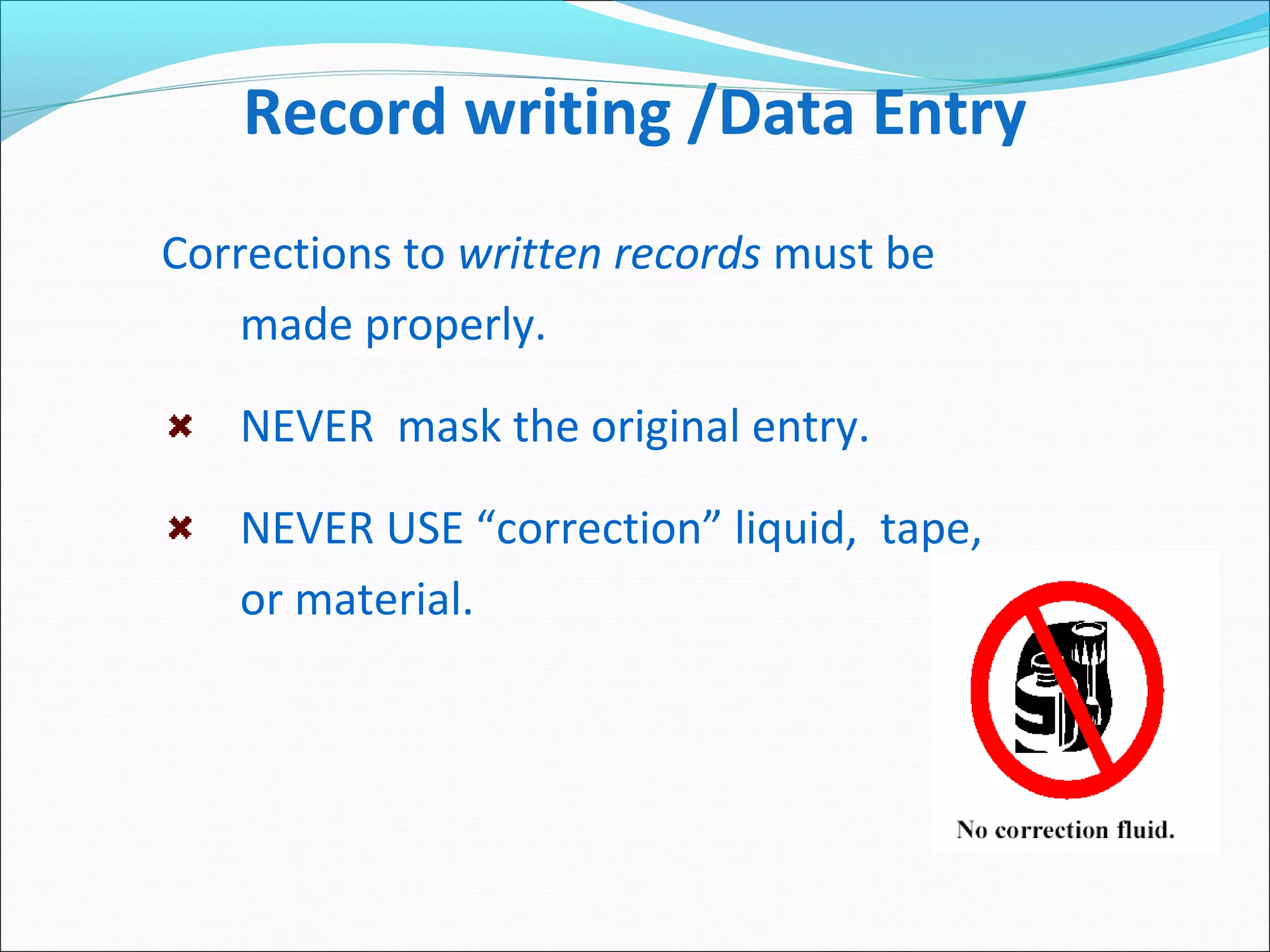 Record writing /Data Entry
Corrections to written records must be
made properly.
NEVER mask the original entry.
NEVER USE “correction” liquid, tape,
or material.
 
