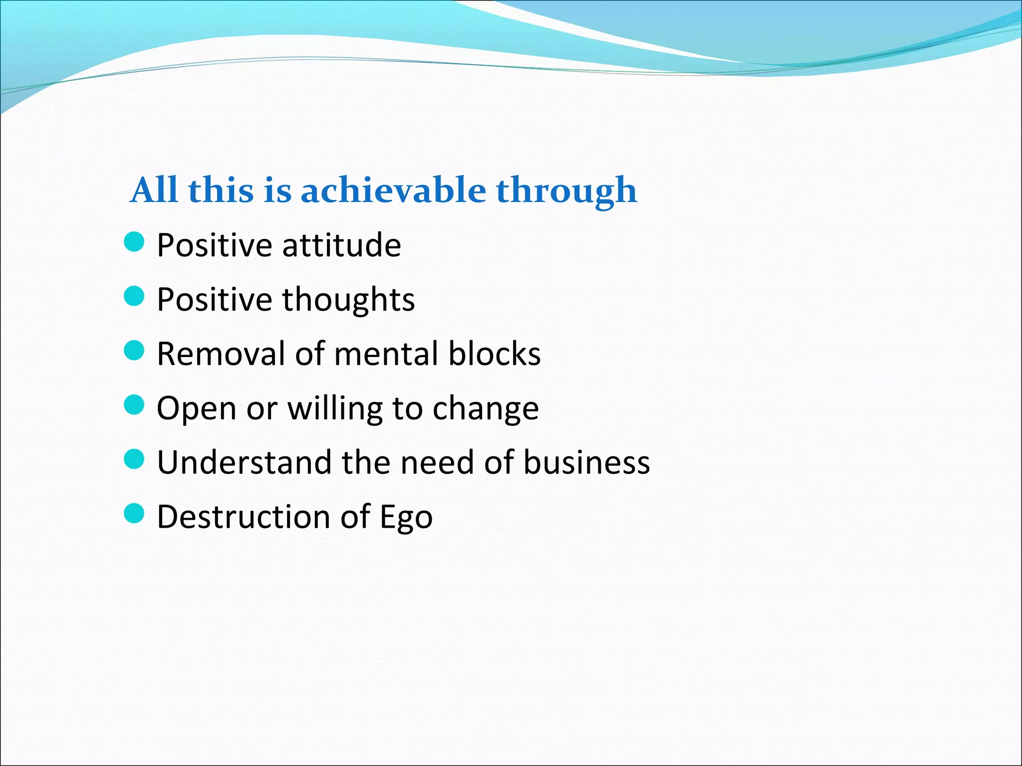 All this is achievable through
Positive attitude
Positive thoughts
Removal of mental blocks
Open or willing to change
Understand the need of business
Destruction of Ego
 