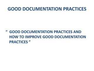 GOOD DOCUMENTATION PRACTICES
“ GOOD DOCUMENTATION PRACTICES AND
HOW TO IMPROVE GOOD DOCUMENTATION
PRACTICES ”
 