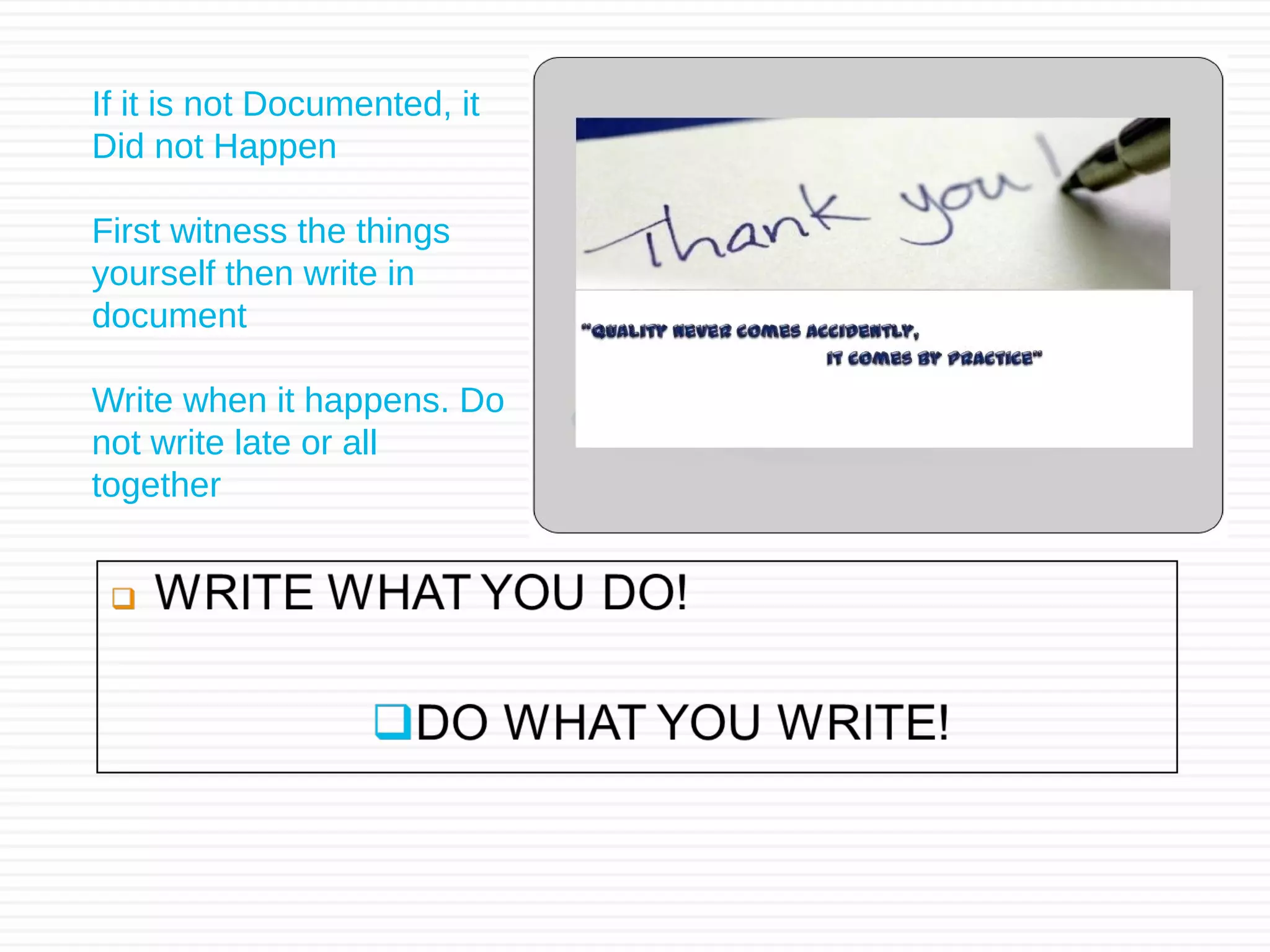 If it is not Documented, it
Did not Happen
First witness the things
yourself then write in
document
Write when it happens. Do
not write late or all
together
 