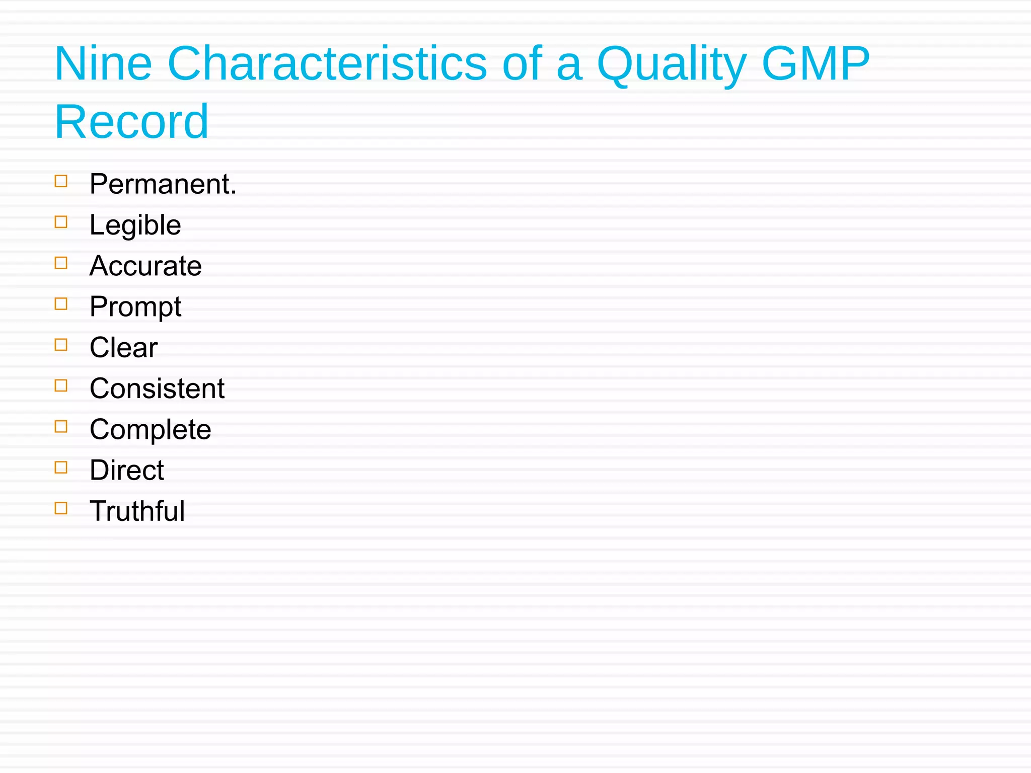 Nine Characteristics of a Quality GMP
Record
 Permanent.
 Legible
 Accurate
 Prompt
 Clear
 Consistent
 Complete
 Direct
 Truthful
 