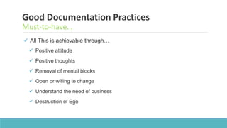 Good Documentation Practices
Must-to-have…
 All This is achievable through…
 Positive attitude
 Positive thoughts
 Removal of mental blocks
 Open or willing to change
 Understand the need of business
 Destruction of Ego
 