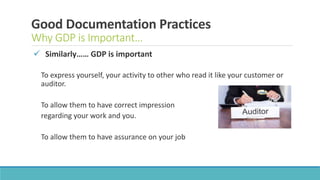 Good Documentation Practices
Why GDP is Important…
 Similarly…… GDP is important
To express yourself, your activity to other who read it like your customer or
auditor.
To allow them to have correct impression
regarding your work and you.
To allow them to have assurance on your job
 