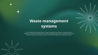Waste management
systems
The community prioritizes waste reduction through comprehensive recycling and composting programs.
Residents are trained on waste segregation to improve recyclability. Organic waste is composted for community
gardens, promoting a circular economy that minimizes landfill contributions and enhances soil health.
 
