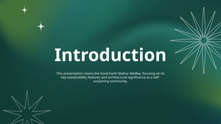 Introduction
This presentation covers the Good Earth Malhar Medley, focusing on its
key sustainability features and architectural significance as a self-
sustaining community.
 