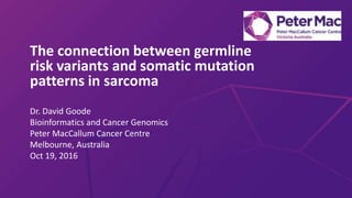 The connection between germline
risk variants and somatic mutation
patterns in sarcoma
Dr. David Goode
Bioinformatics and Cancer Genomics
Peter MacCallum Cancer Centre
Melbourne, Australia
Oct 19, 2016
 