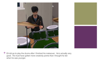 +

Eli did go to play the drums after I finished his makeover. He’s actually very
good. He must have gotten more creativity points than I thought he did
when he was younger.

 