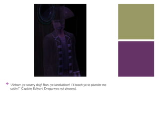 +

“Ahharr, ye scurvy dog! Run, ye landlubber! I’ll teach ye to plunder me
cabin!” Captain Edward Dregg was not pleased.

 
