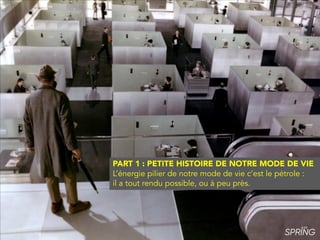 PART 1 : PETITE HISTOIRE DE NOTRE MODE DE VIE
L’énergie pilier de notre mode de vie c’est le pétrole :
il a tout rendu possible, ou à peu près.
 