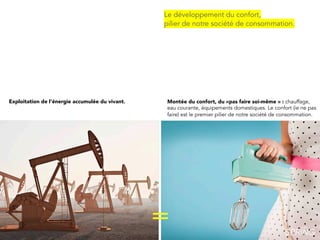 Montée du confort, du «pas faire soi-même » : chauffage,
eau courante, équipements domestiques. Le confort (ie ne pas
faire) est le premier pilier de notre société de consommation.
Le développement du confort,
pilier de notre société de consommation.
=
Exploitation de l‘énergie accumulée du vivant.
 