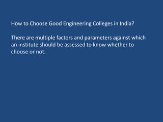 How to Choose Good Engineering Colleges in India?
There are multiple factors and parameters against which
an institute should be assessed to know whether to
choose or not.
 