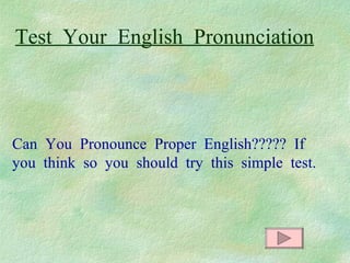Test Your English Pronunciation



Can You Pronounce Proper English????? If
you think so you should try this simple test.
 