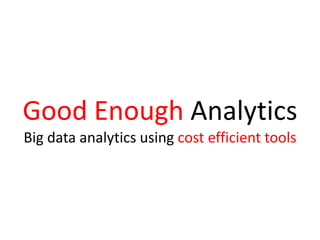 Good Enough Analytics
Big data analytics using cost efficient tools
 