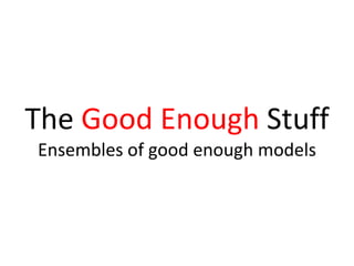 The Good Enough Stuff
Ensembles of good enough models
 