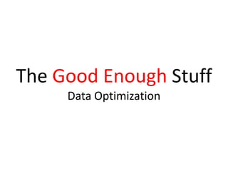 The Good Enough Stuff
Data Optimization
 